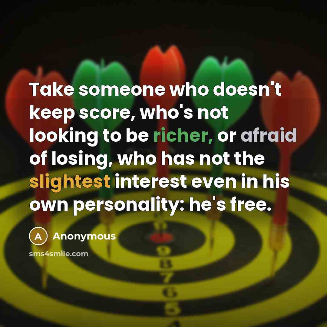 “Take someone who doesn't keep score, who's not looking to be richer, or afraid of losing, who has not the slightest interest even in his own personality: he's free.” quote by Anonymous
