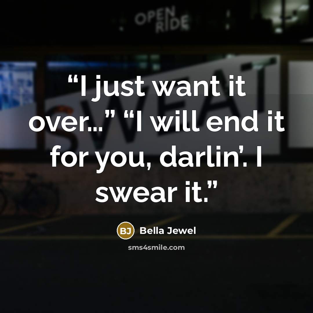 “I just want it over…” “I will end it for you, darlin’. I swear it.” quote by Bella Jewel
