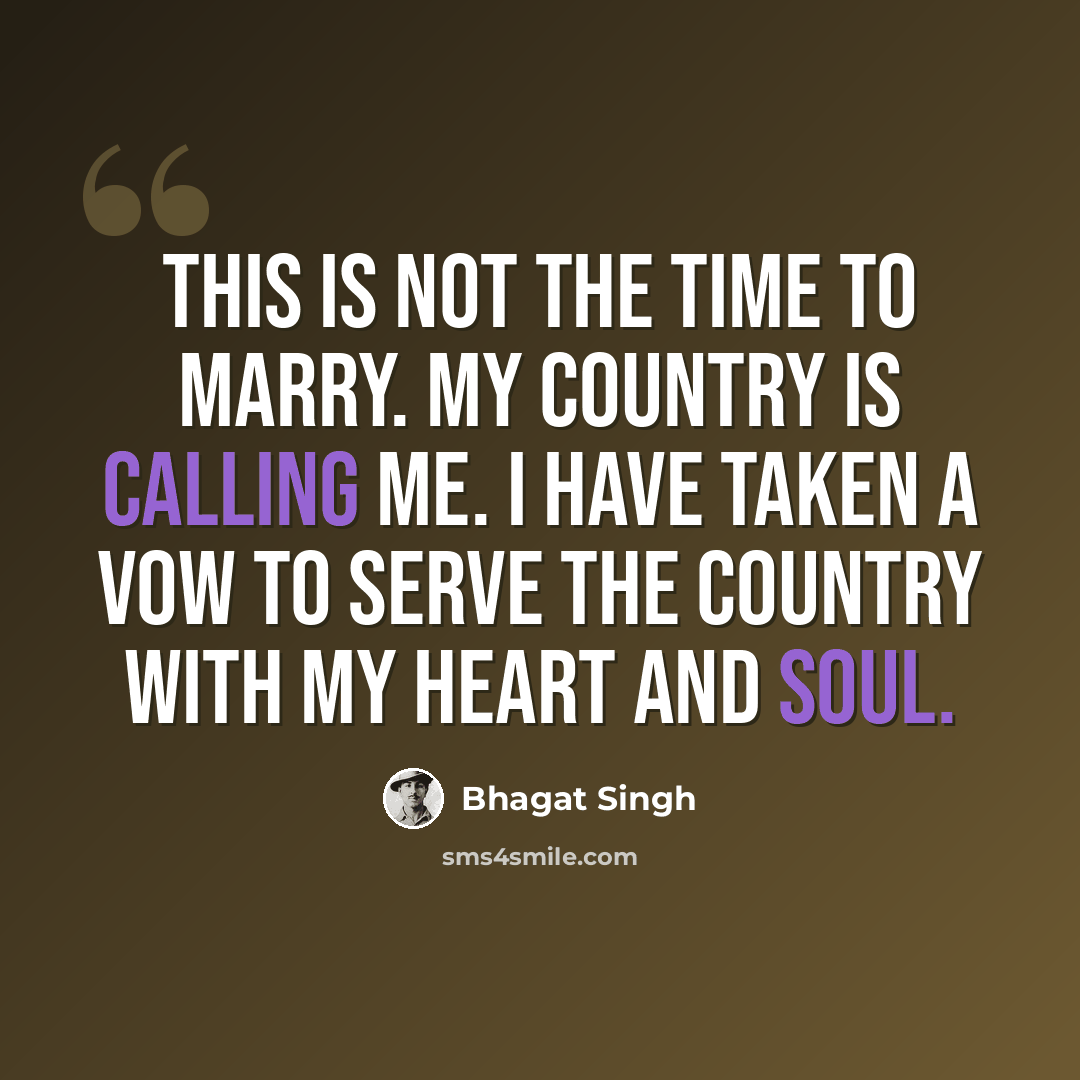 “This is not the time to marry. My country is calling me. I have taken a vow to serve the country with my heart and soul.” quote by Bhagat Singh