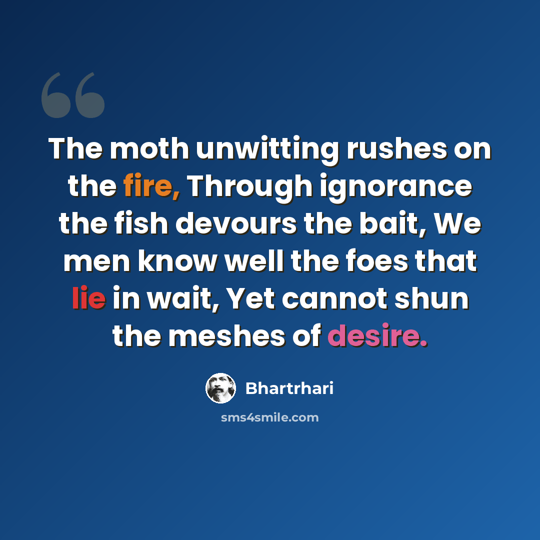 “The moth unwitting rushes on the fire, Through ignorance the fish devours the bait, We men know well the foes that lie in wait, Yet cannot shun the meshes of desire.” quote by Bhartrhari