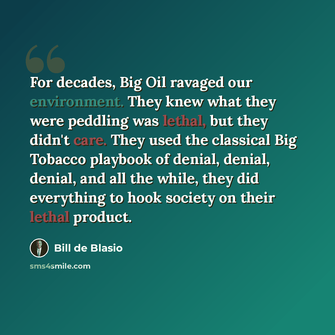 “For decades, Big Oil ravaged our environment. They knew what they were peddling was lethal, but they didn't care. They used the classical Big Tobacco playbook of denial, denial, denial, and all the while, they did everything to hook society on their lethal product.” quote by Bill de Blasio