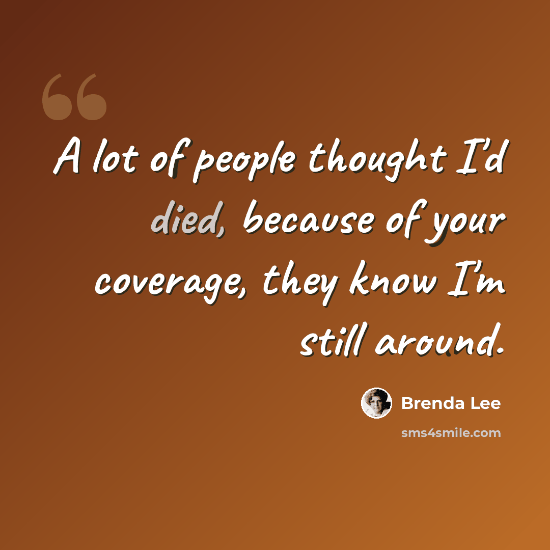 “A lot of people thought I'd died, because of your coverage, they know I'm still around.” quote by Brenda Lee