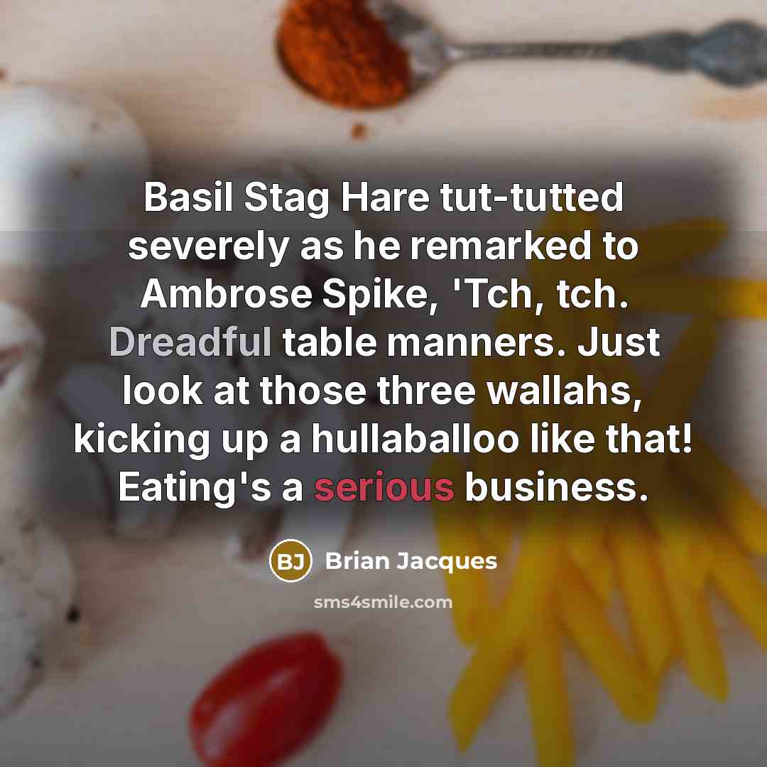 “Basil Stag Hare tut-tutted severely as he remarked to Ambrose Spike, 'Tch, tch. Dreadful table manners. Just look at those three wallahs, kicking up a hullaballoo like that! Eating's a serious business.” quote by Brian Jacques
