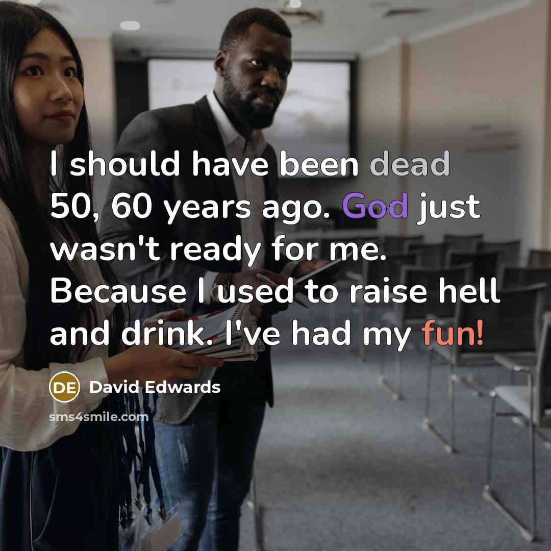 “I should have been dead 50, 60 years ago. God just wasn't ready for me. Because I used to raise hell and drink. I've had my fun!” quote by David Edwards