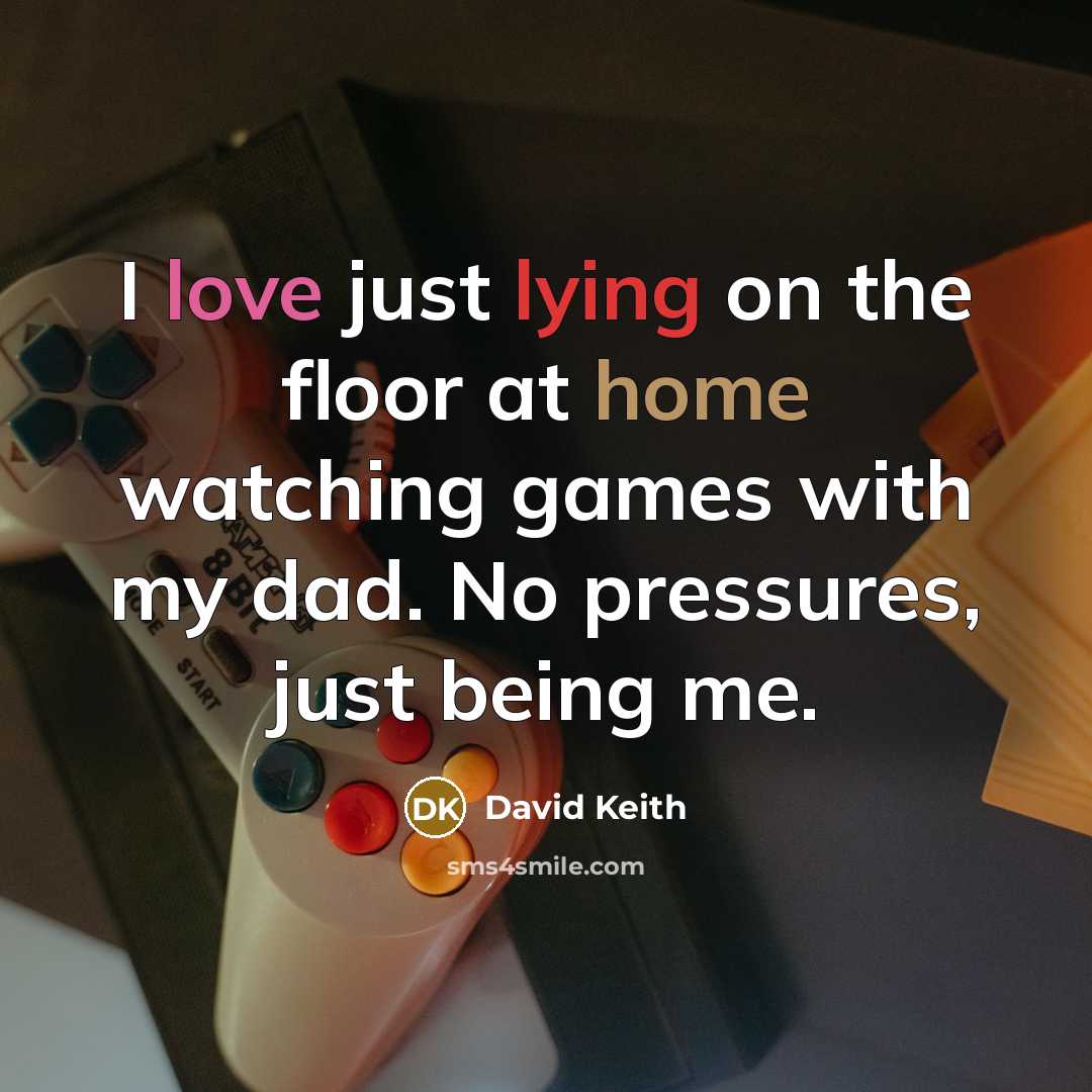“I love just lying on the floor at home watching games with my dad. No pressures, just being me.” quote by David Keith