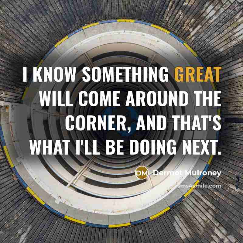 “I know something great will come around the corner, and that's what I'll be doing next.” quote by Dermot Mulroney