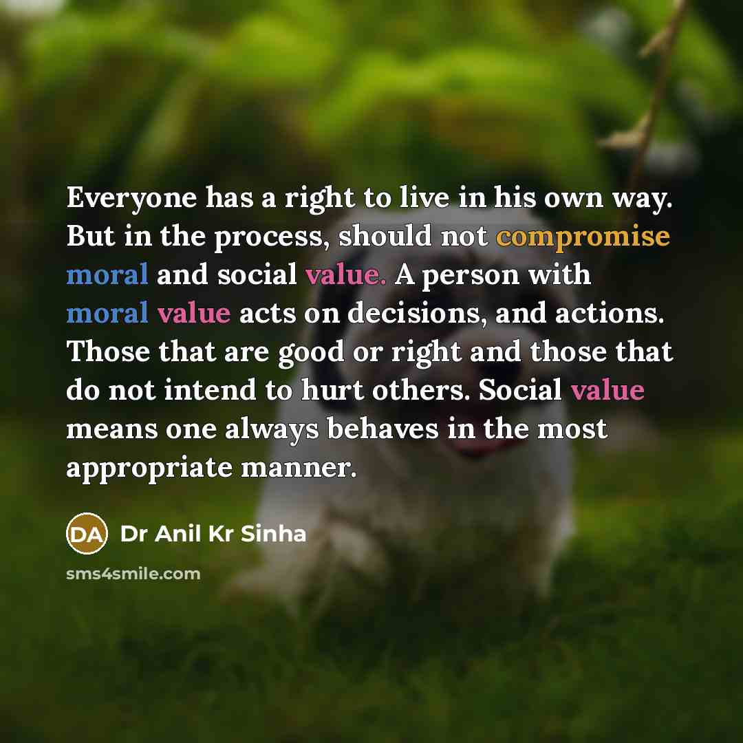 “Everyone has a right to live in his own way. But in the process, should not compromise moral and social value. A person with moral value acts on decisions, and actions. Those that are good or right and those that do not intend to hurt others. Social value means one always behaves in the most…” quote by Dr Anil Kr Sinha