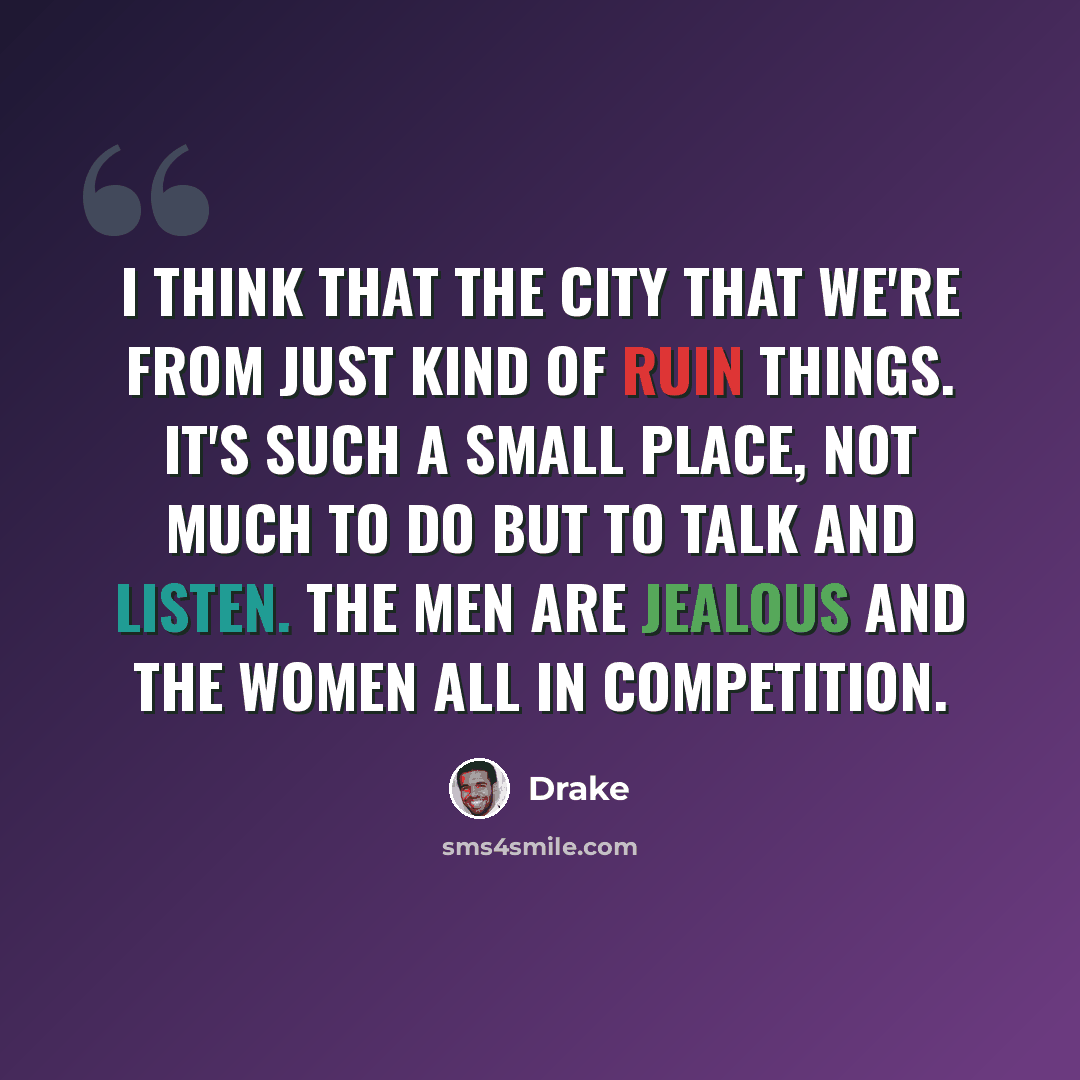 “I think that the city that we're from just kind of ruin things. It's such a small place, not much to do but to talk and listen. The men are jealous and the women all in competition.” quote by Drake
