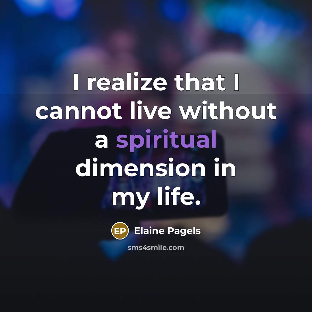 “I realize that I cannot live without a spiritual dimension in my life.” quote by Elaine Pagels