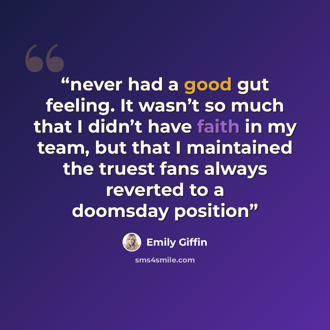 “never had a good gut feeling. It wasn’t so much that I didn’t have faith in my team, but that I maintained the truest fans always reverted to a doomsday position” quote by Emily Giffin
