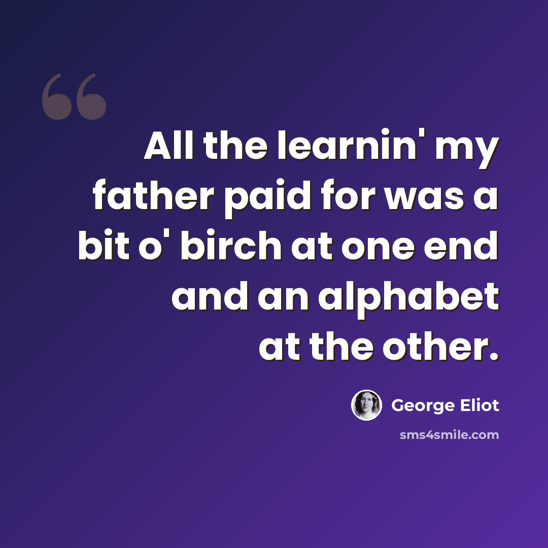 “All the learnin' my father paid for was a bit o' birch at one end and an alphabet at the other.” quote by George Eliot