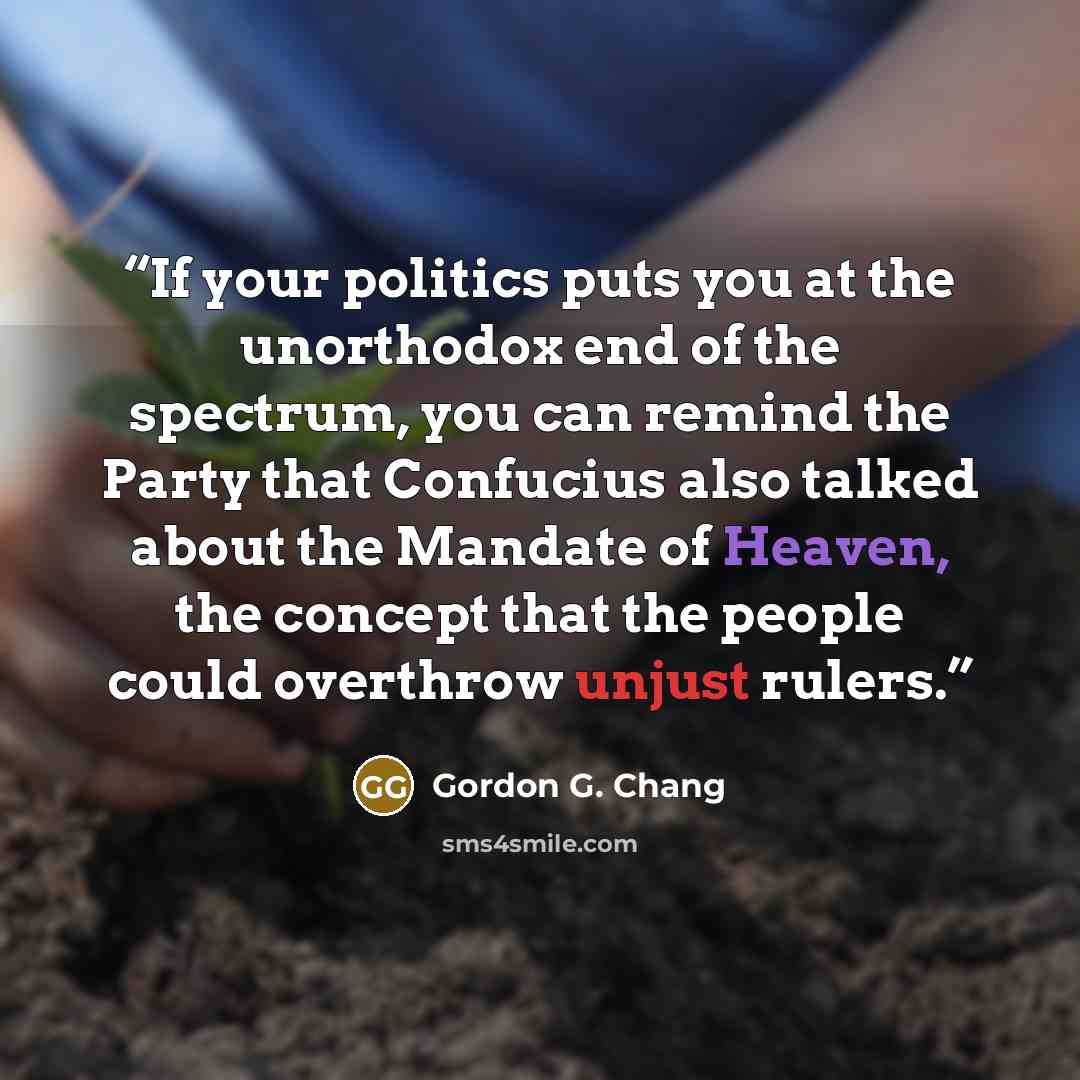 “If your politics puts you at the unorthodox end of the spectrum, you can remind the Party that Confucius also talked about the Mandate of Heaven, the concept that the people could overthrow unjust rulers.” quote by Gordon G. Chang