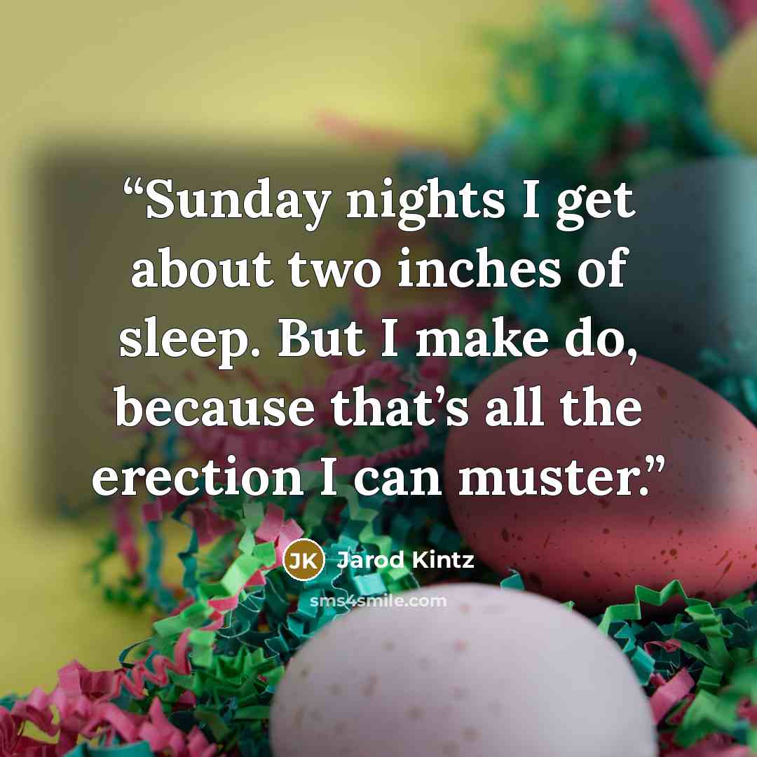 “Sunday nights I get about two inches of sleep. But I make do, because that’s all the erection I can muster.” quote by Jarod Kintz