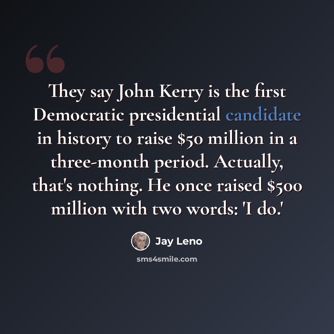 “They say John Kerry is the first Democratic presidential candidate in history to raise $50 million in a three-month period. Actually, that's nothing. He once raised $500 million with two words: 'I do.'” quote by Jay Leno