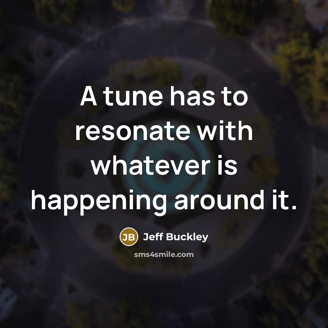 “A tune has to resonate with whatever is happening around it.” quote by Jeff Buckley