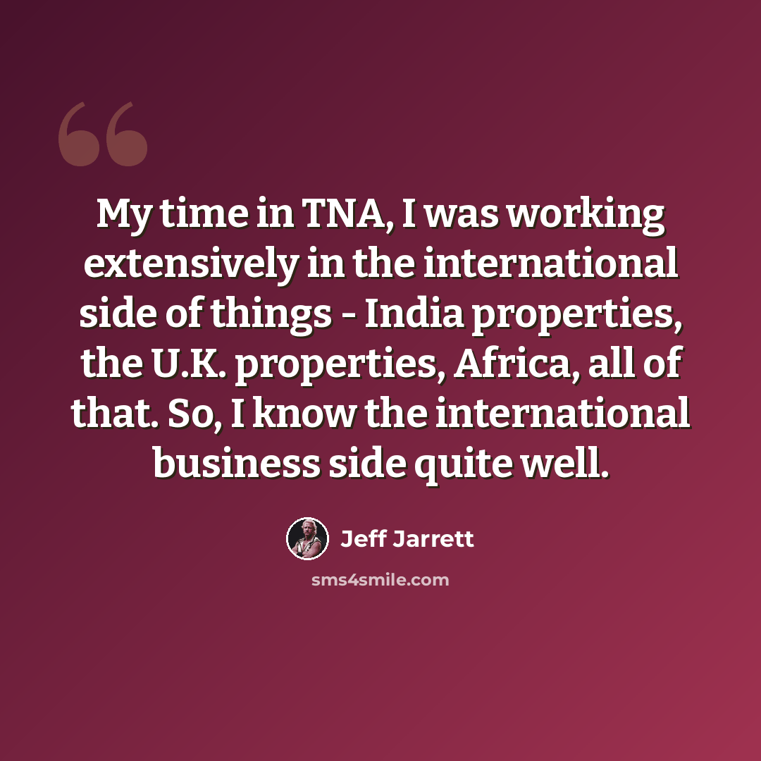 “My time in TNA, I was working extensively in the international side of things - India properties, the U.K. properties, Africa, all of that. So, I know the international business side quite well.” quote by Jeff Jarrett