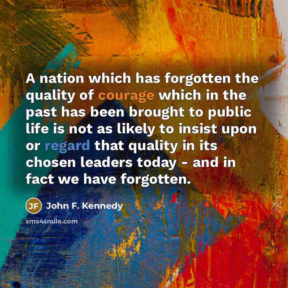 “A nation which has forgotten the quality of courage which in the past has been brought to public life is not as likely to insist upon or regard that quality in its chosen leaders today - and in fact we have forgotten.” quote by John F. Kennedy