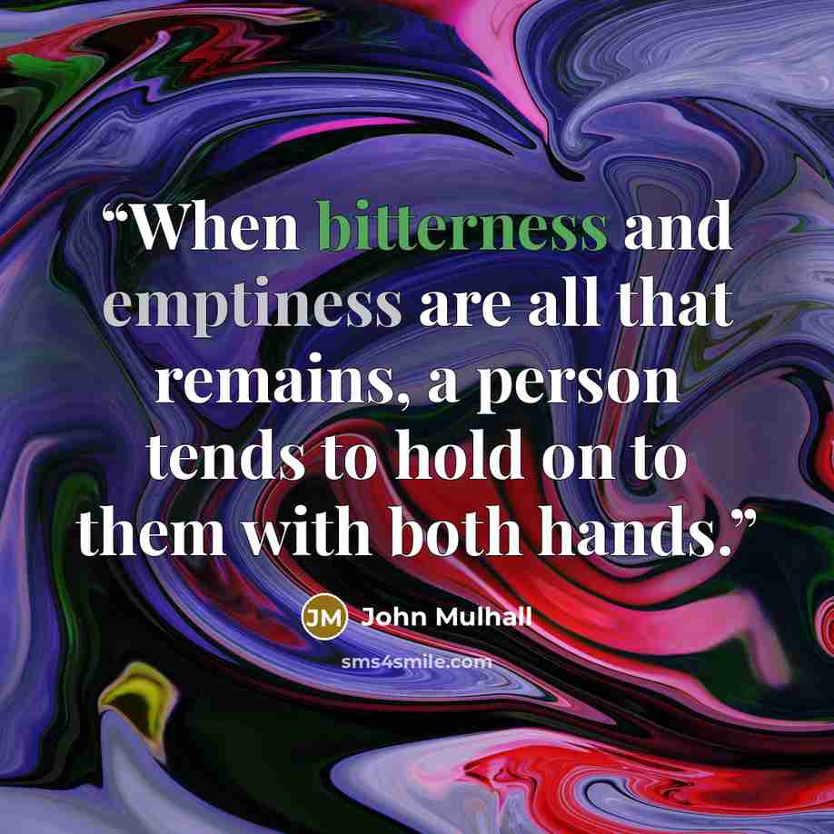 “When bitterness and emptiness are all that remains, a person tends to hold on to them with both hands.” quote by John Mulhall