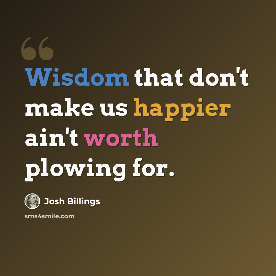 “Wisdom that don't make us happier ain't worth plowing for.” quote by Josh Billings