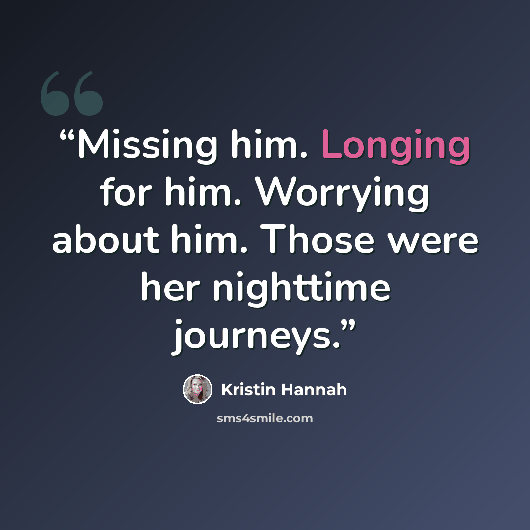 “Missing him. Longing for him. Worrying about him. Those were her nighttime journeys.” quote by Kristin Hannah