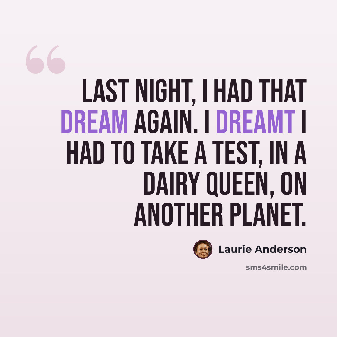 “Last night, I had that dream again. I dreamt I had to take a test, in a Dairy Queen, on another planet.” quote by Laurie Anderson