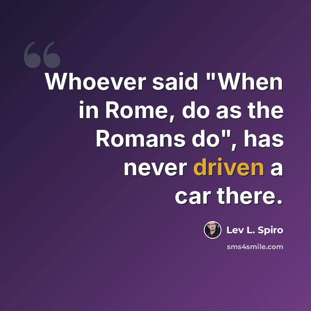 “Whoever said "When in Rome, do as the Romans do", has never driven a car there.” quote by Lev L. Spiro