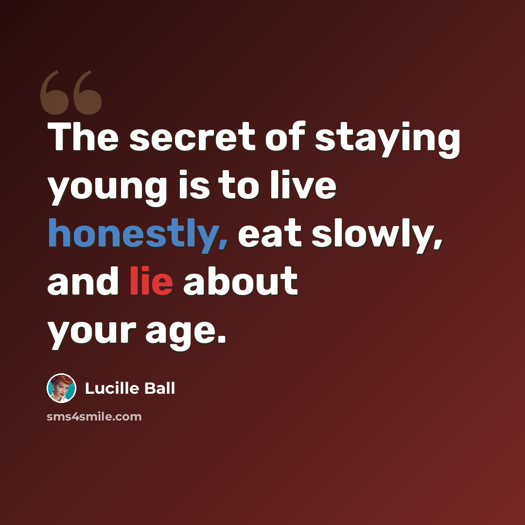 “The secret of staying young is to live honestly, eat slowly, and lie about your age.” quote by Lucille Ball