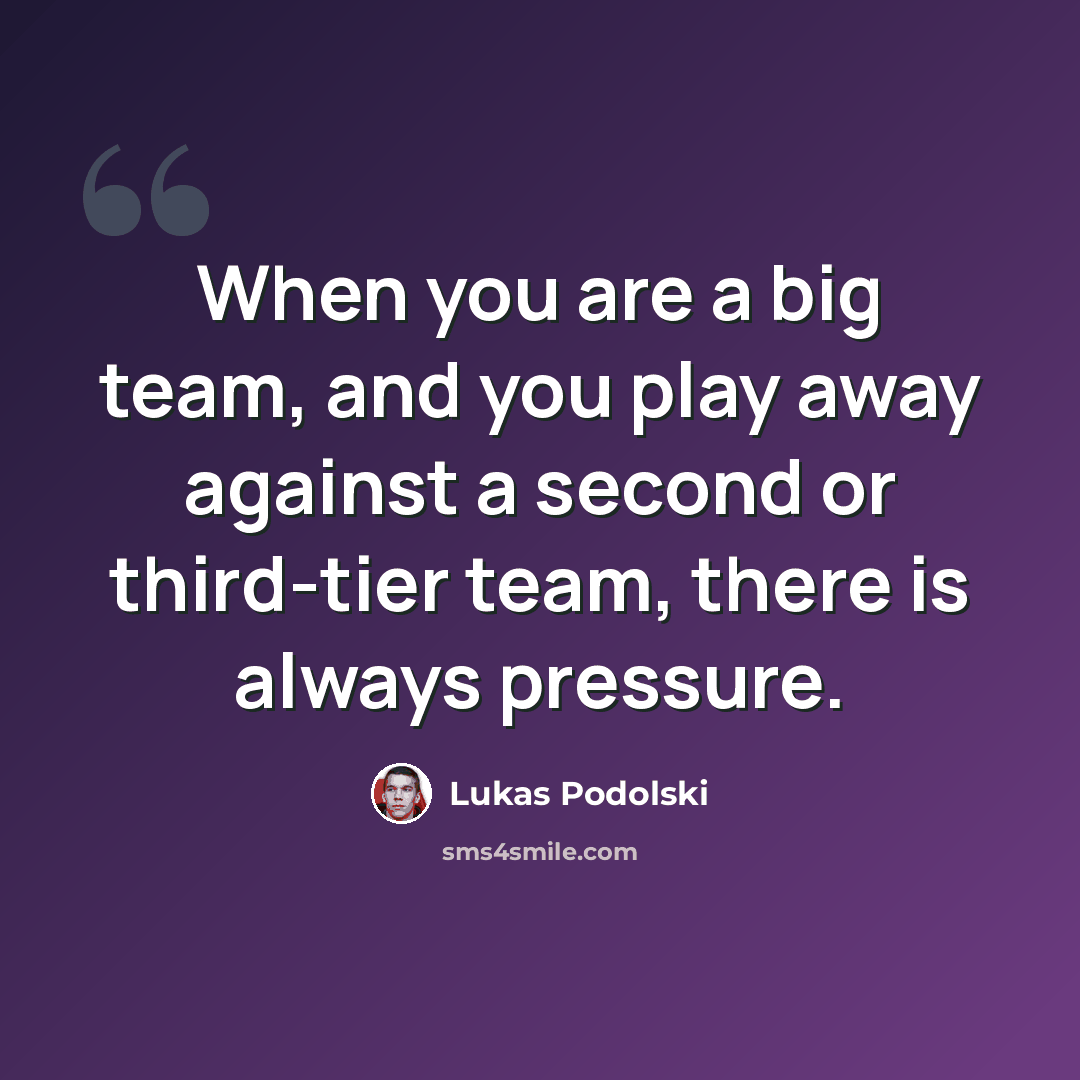 “When you are a big team, and you play away against a second or third-tier team, there is always pressure.” quote by Lukas Podolski