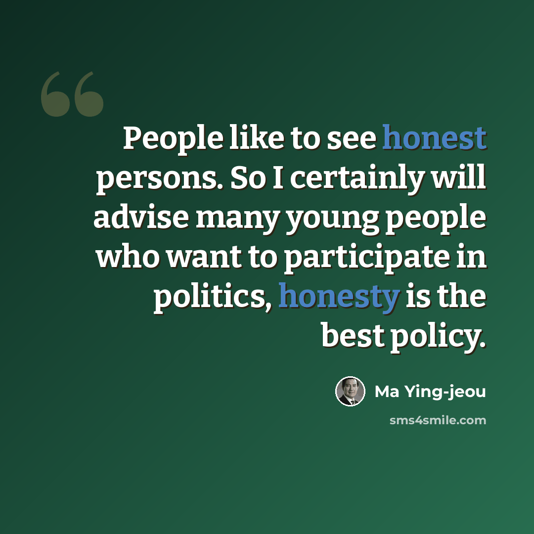“People like to see honest persons. So I certainly will advise many young people who want to participate in politics, honesty is the best policy.” quote by Ma Ying-jeou