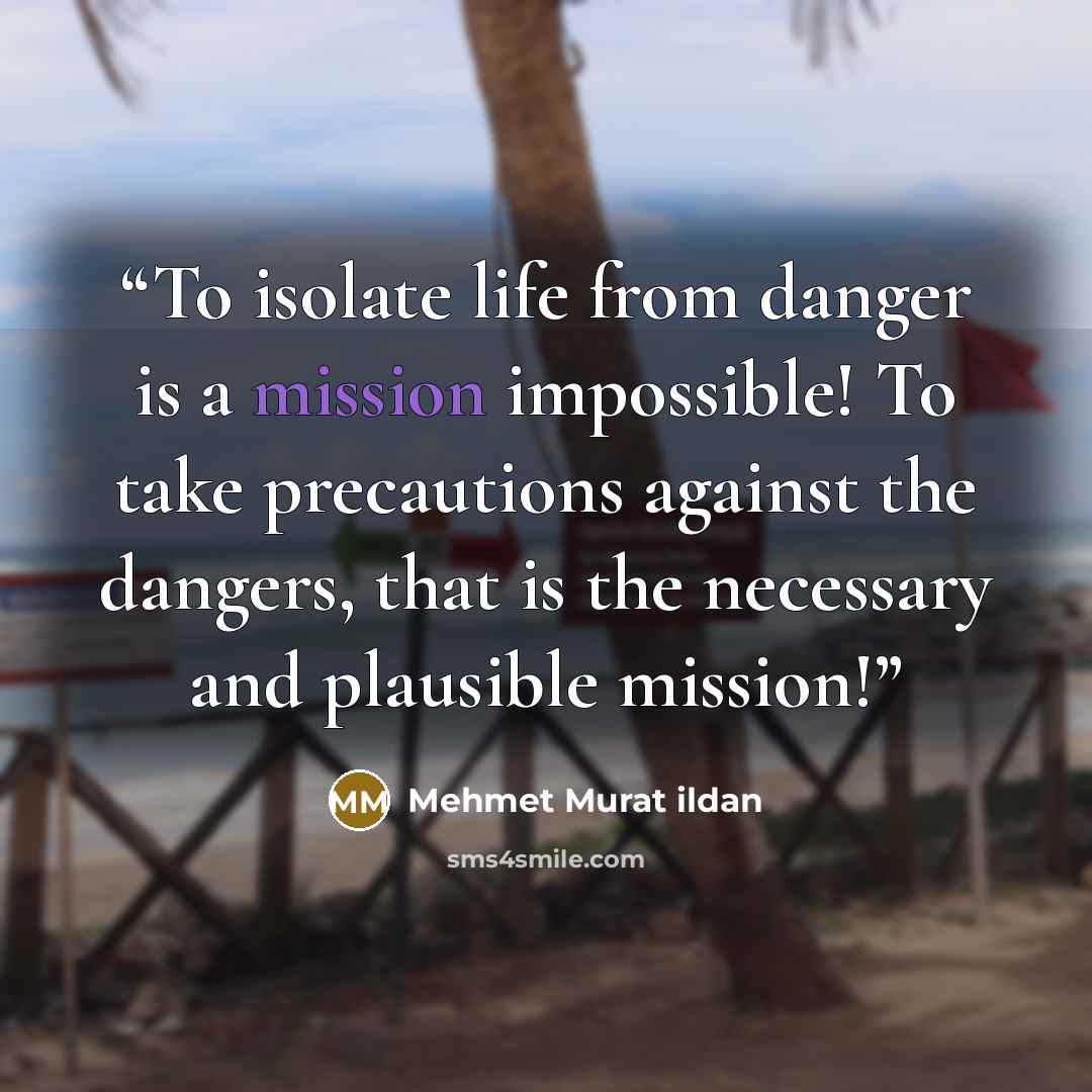 “To isolate life from danger is a mission impossible! To take precautions against the dangers, that is the necessary and plausible mission!” quote by Mehmet Murat ildan