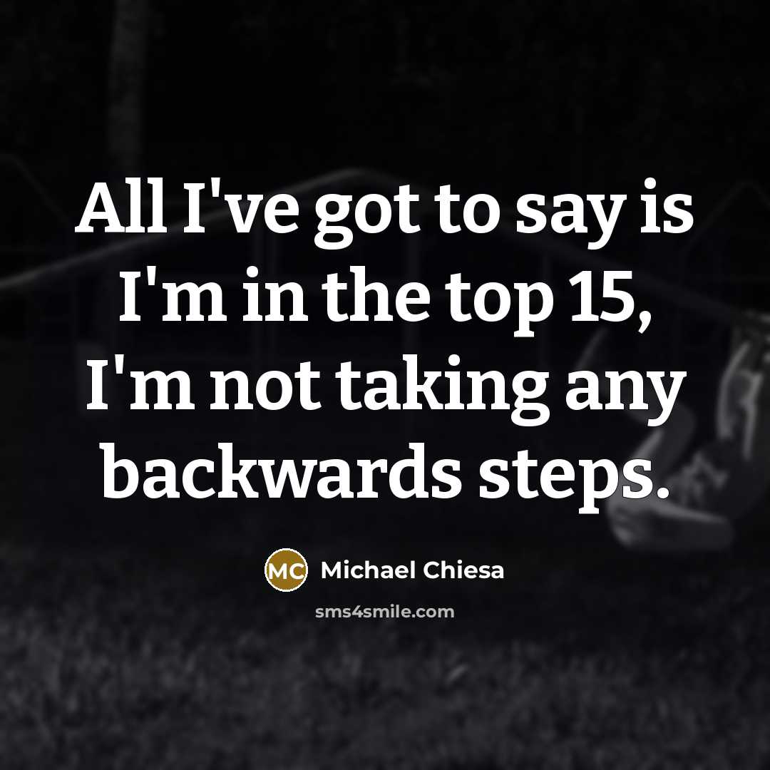 “All I've got to say is I'm in the top 15, I'm not taking any backwards steps.” quote by Michael Chiesa