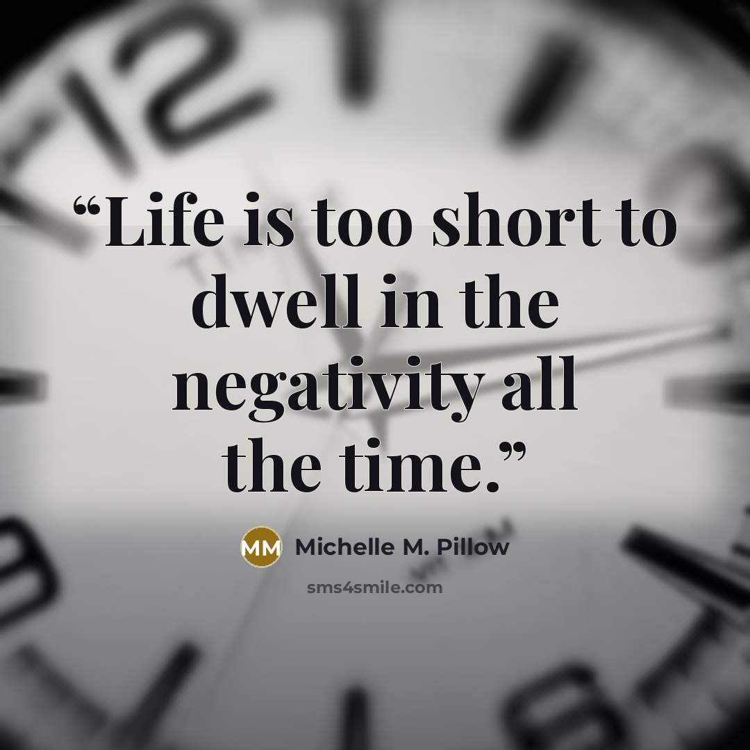 “Life is too short to dwell in the negativity all the time.” quote by Michelle M. Pillow