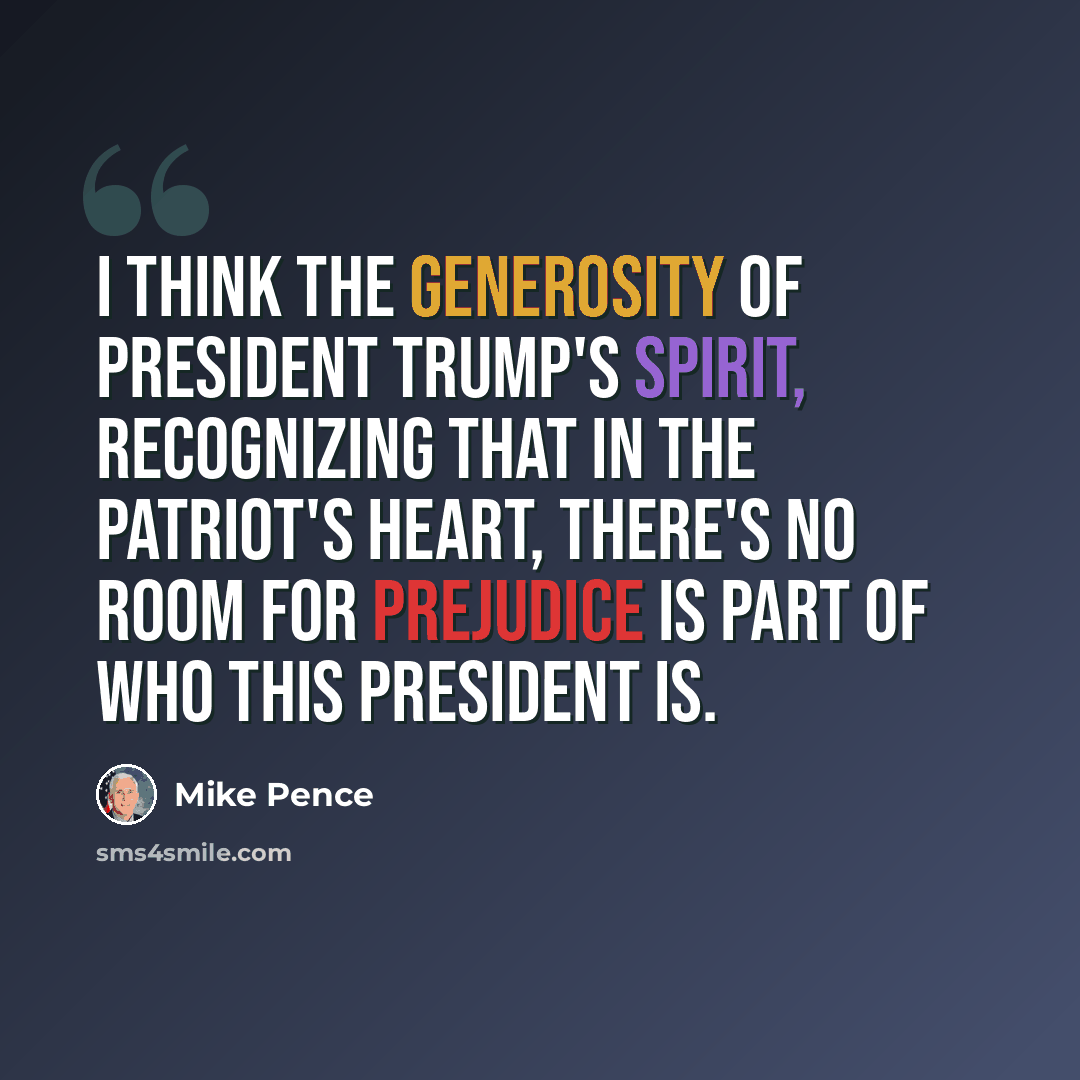 “I think the generosity of President Trump's spirit, recognizing that in the patriot's heart, there's no room for prejudice is part of who this president is.” quote by Mike Pence
