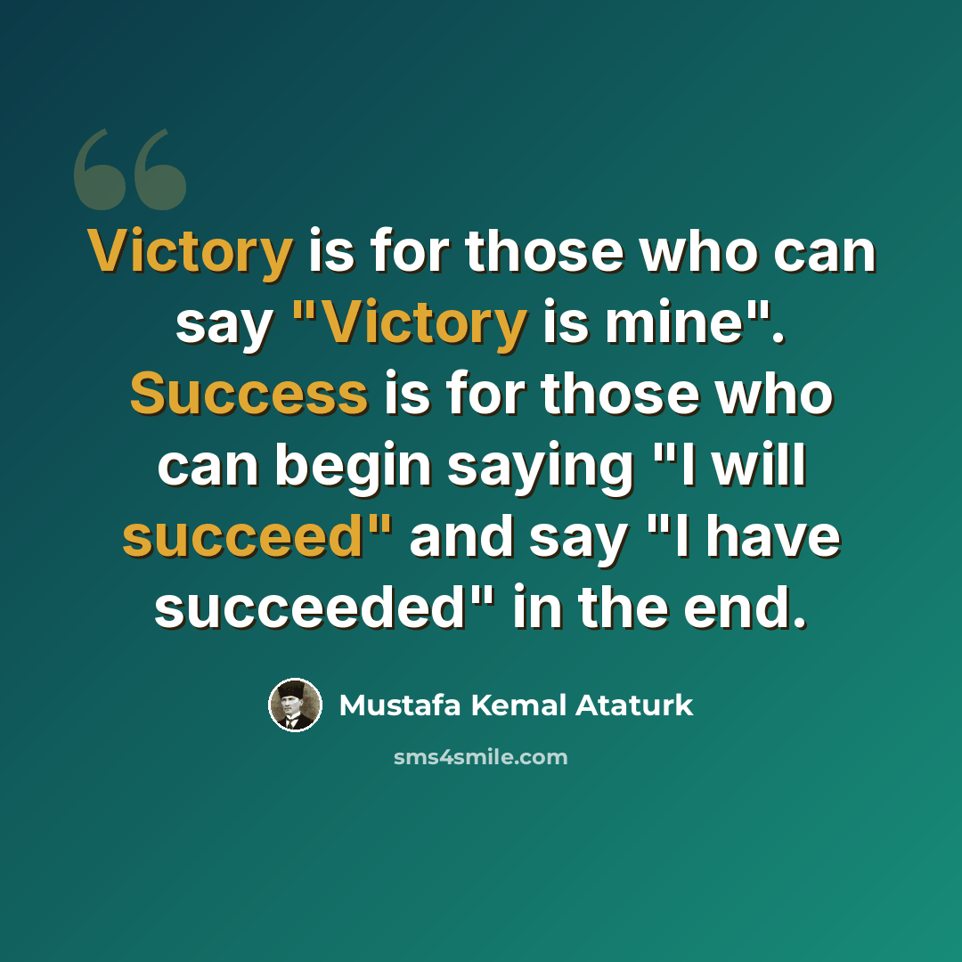 “Victory is for those who can say "Victory is mine". Success is for those who can begin saying "I will succeed" and say "I have succeeded" in the end.” quote by Mustafa Kemal Ataturk