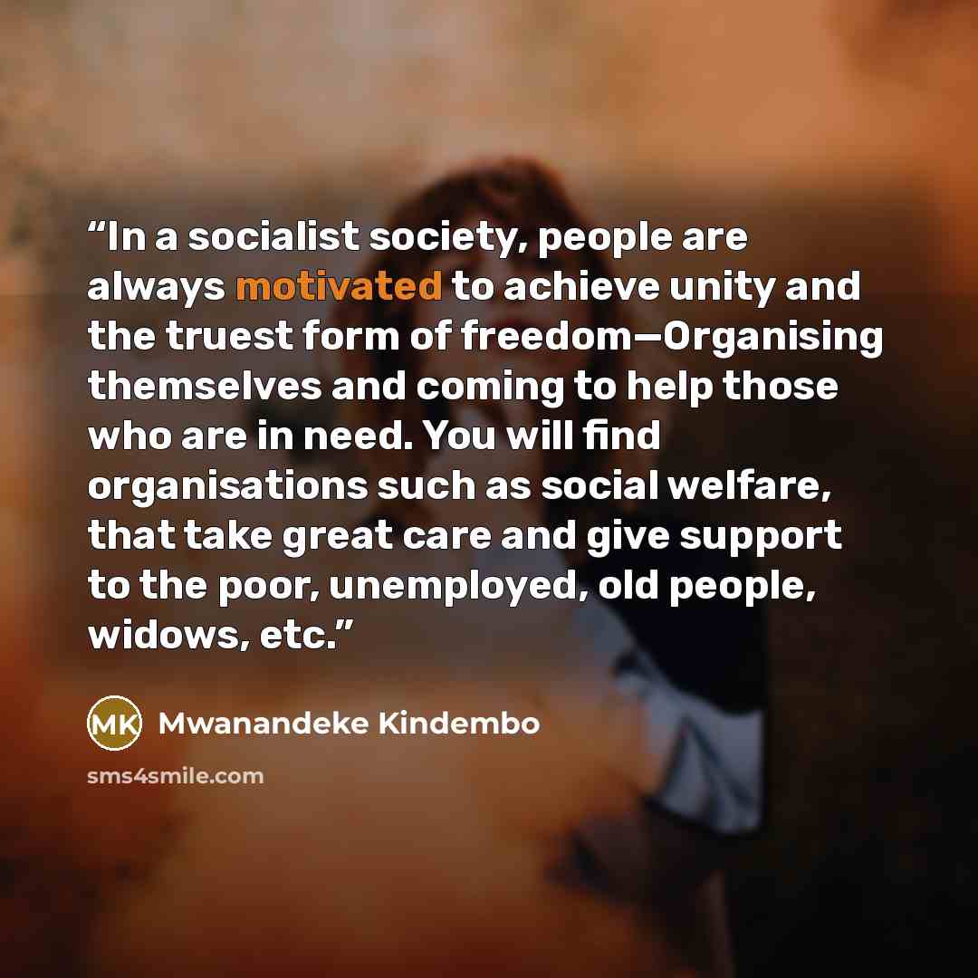 “In a socialist society, people are always motivated to achieve unity and the truest form of freedom—Organising themselves and coming to help those who are in need. You will find organisations such as social welfare, that take great care and give support to the poor, unemployed, old people, widows…” quote by Mwanandeke Kindembo
