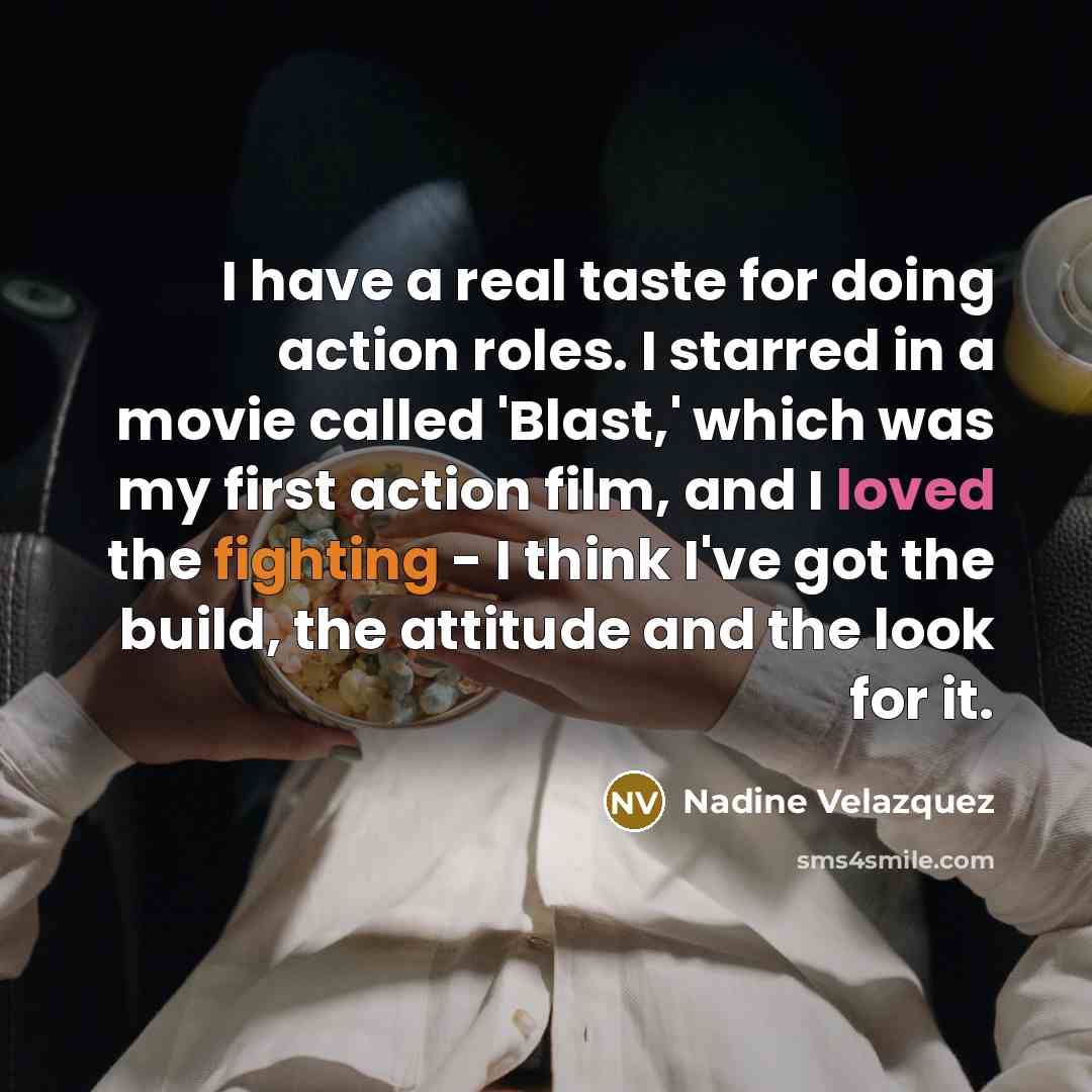 “I have a real taste for doing action roles. I starred in a movie called 'Blast,' which was my first action film, and I loved the fighting - I think I've got the build, the attitude and the look for it.” quote by Nadine Velazquez