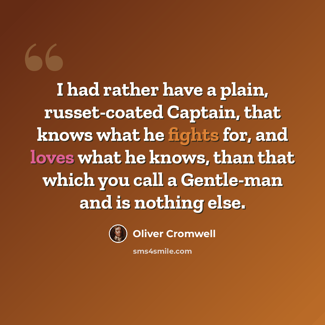 “I had rather have a plain, russet-coated Captain, that knows what he fights for, and loves what he knows, than that which you call a Gentle-man and is nothing else.” quote by Oliver Cromwell