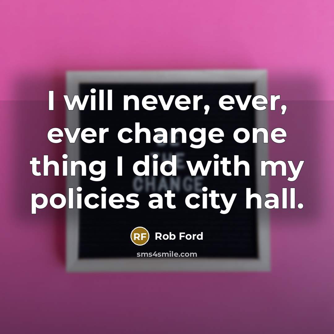 “I will never, ever, ever change one thing I did with my policies at city hall.” quote by Rob Ford