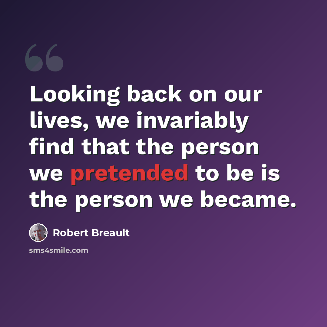 “Looking back on our lives, we invariably find that the person we pretended to be is the person we became.” quote by Robert Breault