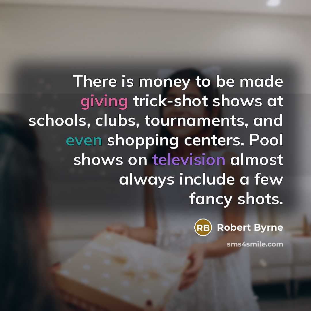 “There is money to be made giving trick-shot shows at schools, clubs, tournaments, and even shopping centers. Pool shows on television almost always include a few fancy shots.” quote by Robert Byrne