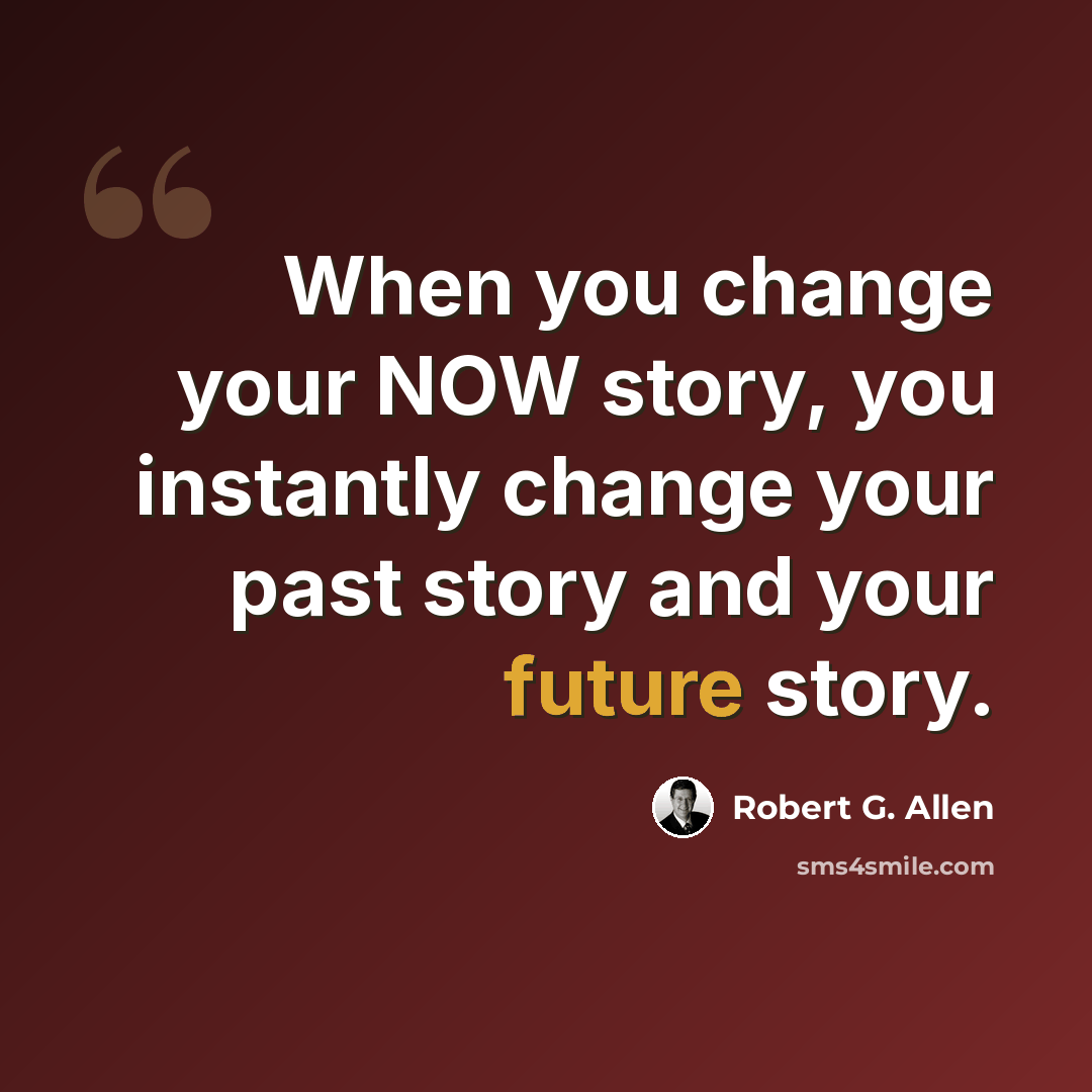 “When you change your NOW story, you instantly change your past story and your future story.” quote by Robert G. Allen