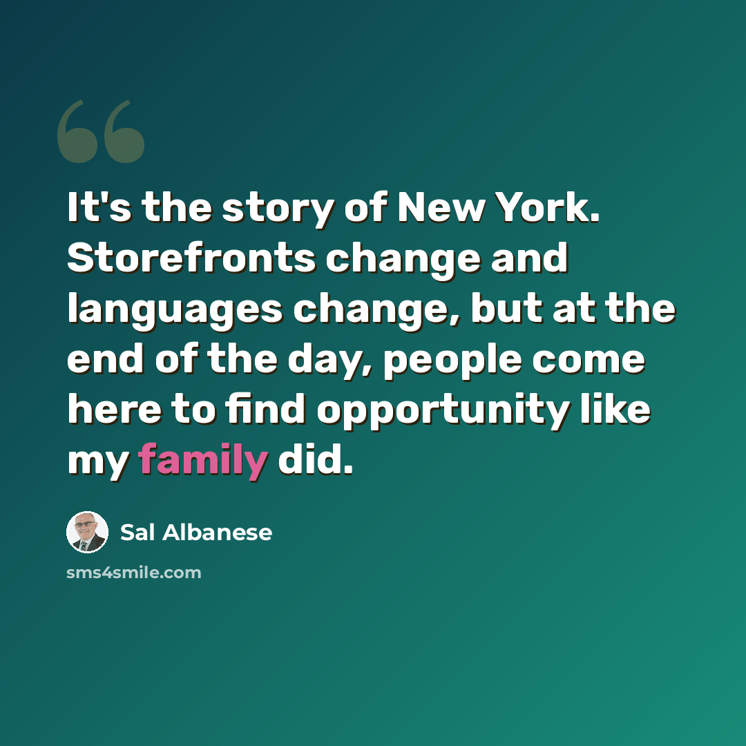 “It's the story of New York. Storefronts change and languages change, but at the end of the day, people come here to find opportunity like my family did.” quote by Sal Albanese