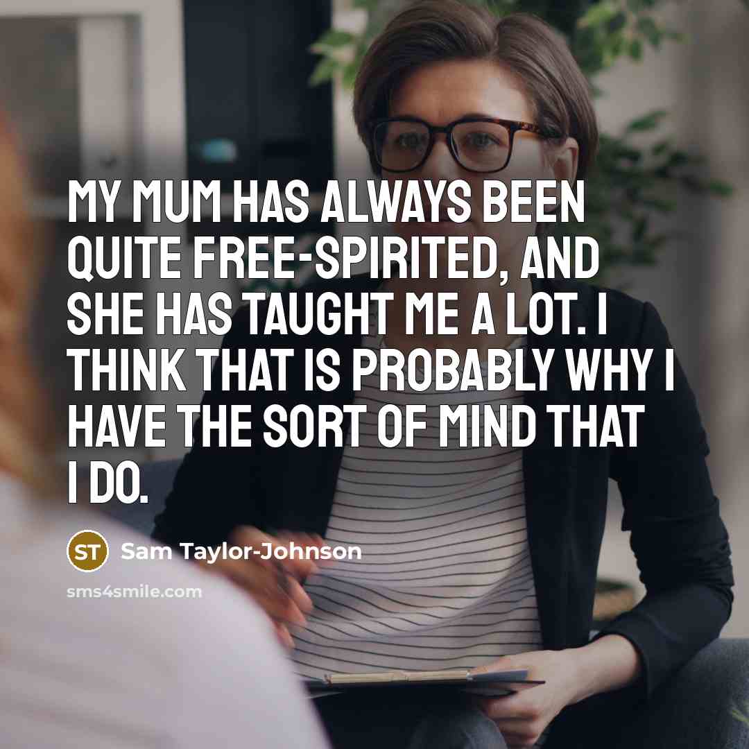 “My mum has always been quite free-spirited, and she has taught me a lot. I think that is probably why I have the sort of mind that I do.” quote by Sam Taylor-Johnson