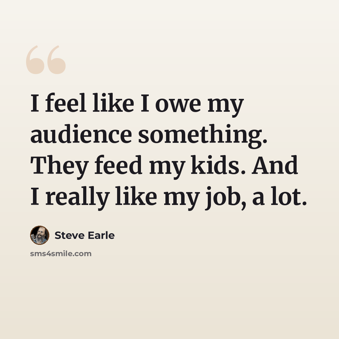 “I feel like I owe my audience something. They feed my kids. And I really like my job, a lot.” quote by Steve Earle