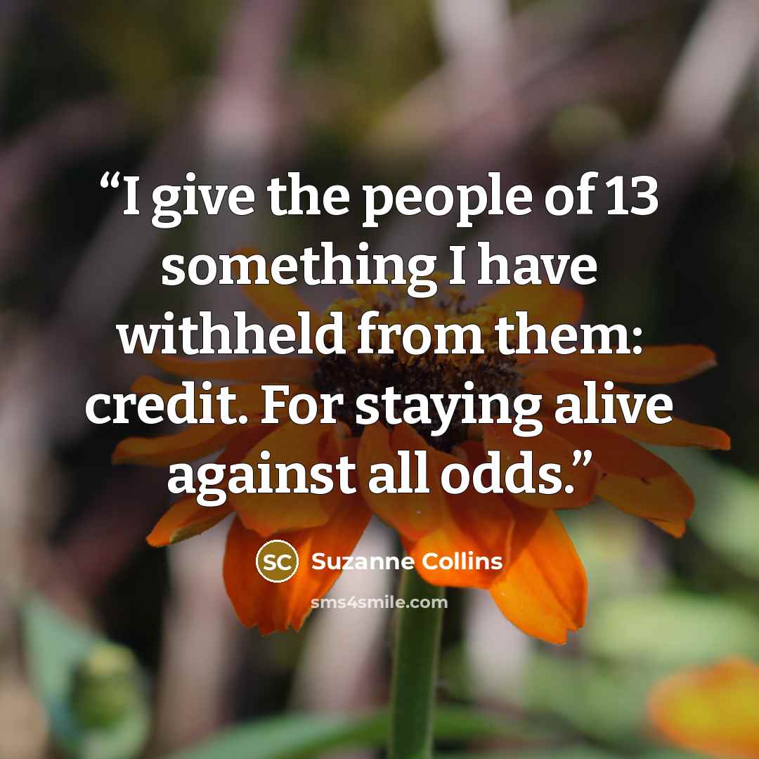 “I give the people of 13 something I have withheld from them: credit. For staying alive against all odds.” quote by Suzanne Collins