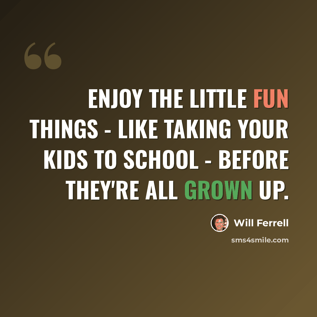 “Enjoy the little fun things - like taking your kids to school - before they're all grown up.” quote by Will Ferrell