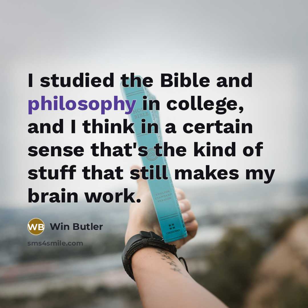 “I studied the Bible and philosophy in college, and I think in a certain sense that's the kind of stuff that still makes my brain work.” quote by Win Butler