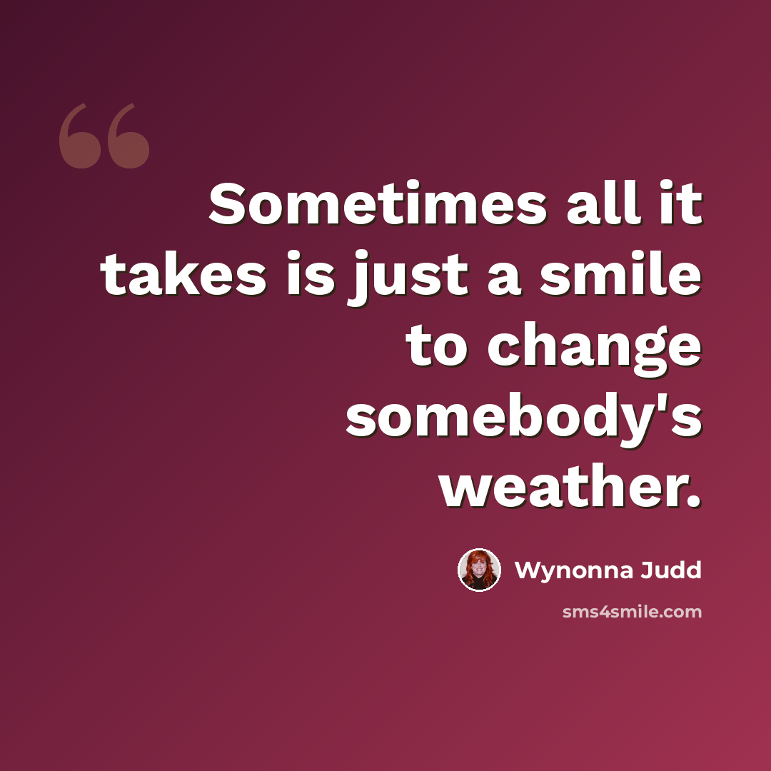“Sometimes all it takes is just a smile to change somebody's weather.” quote by Wynonna Judd