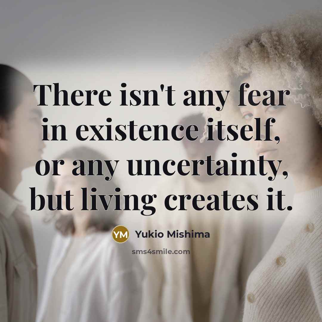 “There isn't any fear in existence itself, or any uncertainty, but living creates it.” quote by Yukio Mishima