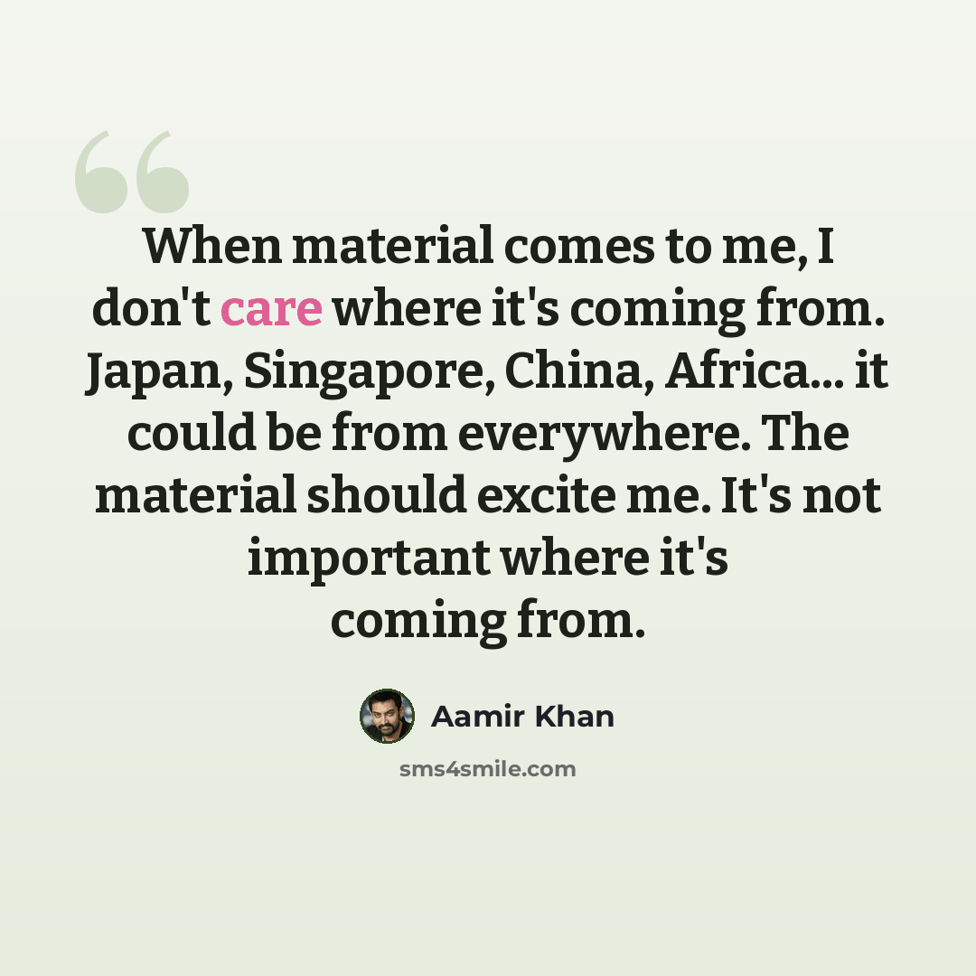 “When material comes to me, I don't care where it's coming from. Japan, Singapore, China, Africa... it could be from everywhere. The material should excite me. It's not important where it's coming from.” quote by Aamir Khan